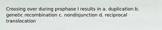 Crossing over during prophase I results in a. duplication b. genetic recombination c. nondisjunction d. reciprocal translocation