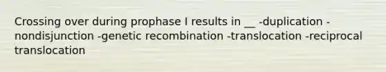 Crossing over during prophase I results in __ -duplication -nondisjunction -genetic recombination -translocation -reciprocal translocation