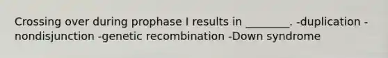 Crossing over during prophase I results in ________. -duplication -nondisjunction -genetic recombination -Down syndrome