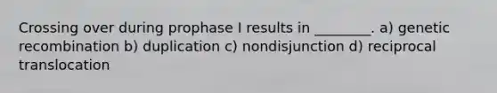 Crossing over during prophase I results in ________. a) genetic recombination b) duplication c) nondisjunction d) reciprocal translocation