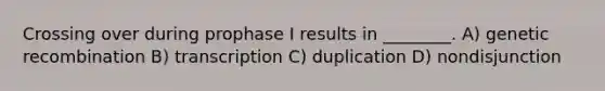 Crossing over during prophase I results in ________. A) genetic recombination B) transcription C) duplication D) nondisjunction