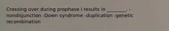 Crossing over during prophase I results in ________. -nondisjunction -Down syndrome -duplication -genetic recombination