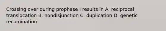 Crossing over during prophase I results in A. reciprocal translocation B. nondisjunction C. duplication D. genetic recomination