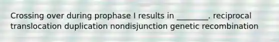 Crossing over during prophase I results in ________. reciprocal translocation duplication nondisjunction genetic recombination