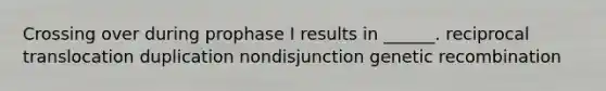 Crossing over during prophase I results in ______. reciprocal translocation duplication nondisjunction genetic recombination