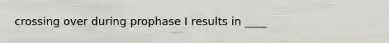 crossing over during prophase I results in ____