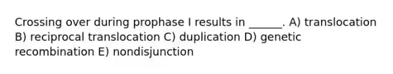 Crossing over during prophase I results in ______. A) translocation B) reciprocal translocation C) duplication D) genetic recombination E) nondisjunction