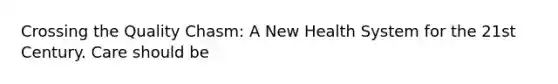 Crossing the Quality Chasm: A New Health System for the 21st Century. Care should be