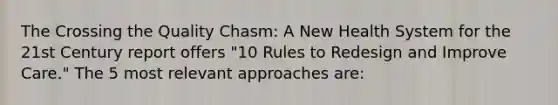 The Crossing the Quality Chasm: A New Health System for the 21st Century report offers "10 Rules to Redesign and Improve Care." The 5 most relevant approaches are: