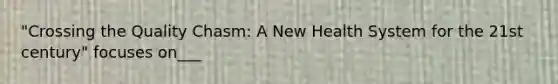 "Crossing the Quality Chasm: A New Health System for the 21st century" focuses on___