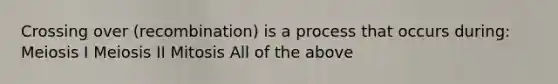 Crossing over (recombination) is a process that occurs during: Meiosis I Meiosis II Mitosis All of the above