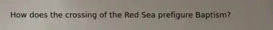 How does the crossing of the Red Sea prefigure Baptism?