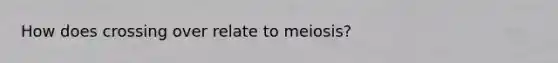 How does crossing over relate to meiosis?