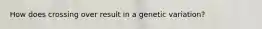 How does crossing over result in a genetic variation?