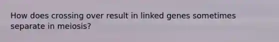 How does crossing over result in linked genes sometimes separate in meiosis?
