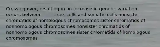 Crossing over, resulting in an increase in genetic variation, occurs between _____. sex cells and somatic cells nonsister chromatids of homologous chromosomes sister chromatids of nonhomologous chromosomes nonsister chromatids of nonhomologous chromosomes sister chromatids of homologous chromosomes