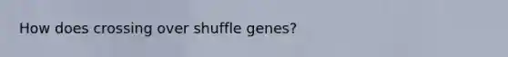 How does crossing over shuffle genes?