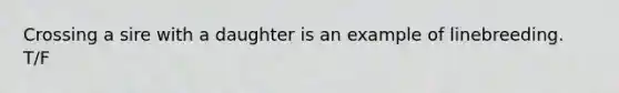 Crossing a sire with a daughter is an example of linebreeding. T/F