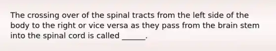 The crossing over of the spinal tracts from the left side of the body to the right or vice versa as they pass from the brain stem into the spinal cord is called ______.