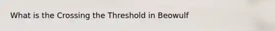 What is the Crossing the Threshold in Beowulf