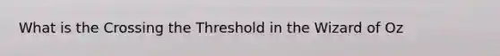 What is the Crossing the Threshold in the Wizard of Oz