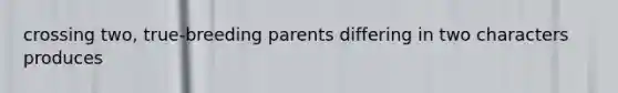 crossing two, true-breeding parents differing in two characters produces