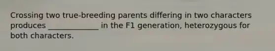 Crossing two true-breeding parents differing in two characters produces _____________ in the F1 generation, heterozygous for both characters.