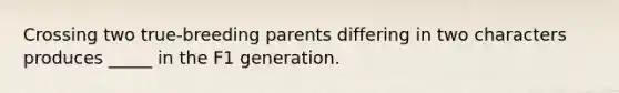 Crossing two true-breeding parents differing in two characters produces _____ in the F1 generation.