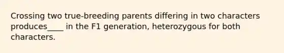 Crossing two true-breeding parents differing in two characters produces____ in the F1 generation, heterozygous for both characters.