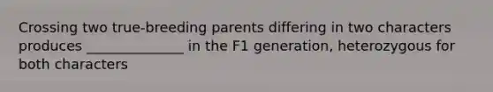 Crossing two true-breeding parents differing in two characters produces ______________ in the F1 generation, heterozygous for both characters