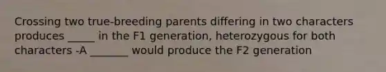 Crossing two true-breeding parents differing in two characters produces _____ in the F1 generation, heterozygous for both characters -A _______ would produce the F2 generation