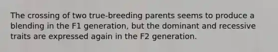 The crossing of two true-breeding parents seems to produce a blending in the F1 generation, but the dominant and recessive traits are expressed again in the F2 generation.