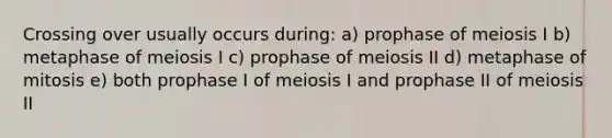 Crossing over usually occurs during: a) prophase of meiosis I b) metaphase of meiosis I c) prophase of meiosis II d) metaphase of mitosis e) both prophase I of meiosis I and prophase II of meiosis II