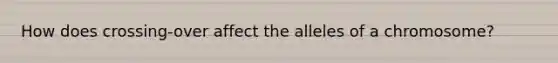 How does crossing-over affect the alleles of a chromosome?