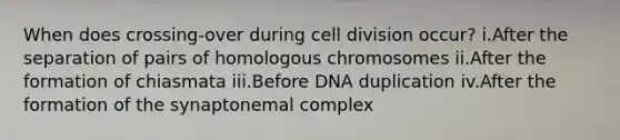 When does crossing-over during cell division occur? i.After the separation of pairs of homologous chromosomes ii.After the formation of chiasmata iii.Before DNA duplication iv.After the formation of the synaptonemal complex