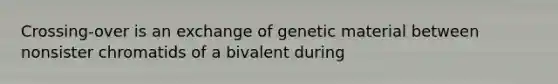 Crossing-over is an exchange of genetic material between nonsister chromatids of a bivalent during