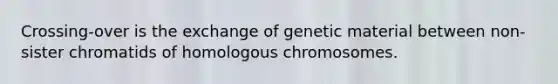 Crossing-over is the exchange of genetic material between non-sister chromatids of homologous chromosomes.