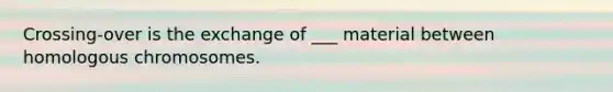 Crossing-over is the exchange of ___ material between homologous chromosomes.