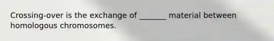 Crossing-over is the exchange of _______ material between homologous chromosomes.