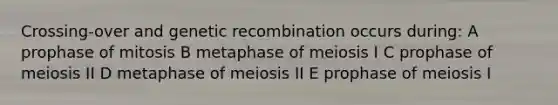 Crossing-over and genetic recombination occurs during: A prophase of mitosis B metaphase of meiosis I C prophase of meiosis II D metaphase of meiosis II E prophase of meiosis I