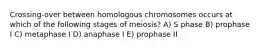 Crossing-over between homologous chromosomes occurs at which of the following stages of meiosis? A) S phase B) prophase I C) metaphase I D) anaphase I E) prophase II