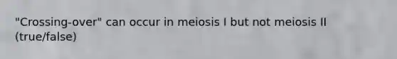 "Crossing-over" can occur in meiosis I but not meiosis II (true/false)