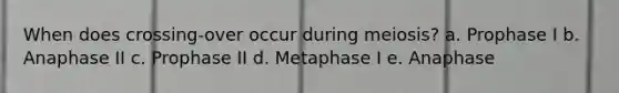 When does crossing-over occur during meiosis? a. Prophase I b. Anaphase II c. Prophase II d. Metaphase I e. Anaphase