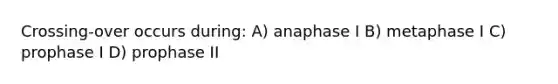 Crossing-over occurs during: A) anaphase I B) metaphase I C) prophase I D) prophase II