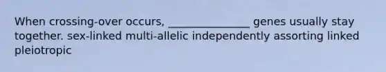 When crossing-over occurs, _______________ genes usually stay together. sex-linked multi-allelic independently assorting linked pleiotropic