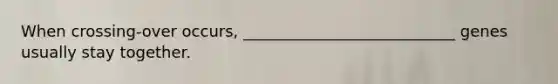 When crossing-over occurs, ___________________________ genes usually stay together.