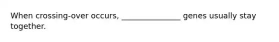 When crossing-over occurs, _______________ genes usually stay together.