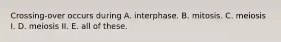 Crossing-over occurs during A. interphase. B. mitosis. C. meiosis I. D. meiosis II. E. all of these.