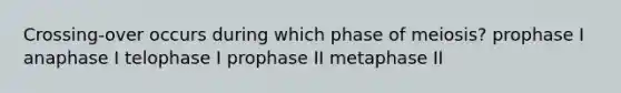 Crossing-over occurs during which phase of meiosis? prophase I anaphase I telophase I prophase II metaphase II