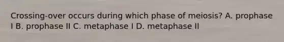 Crossing-over occurs during which phase of meiosis? A. prophase I B. prophase II C. metaphase I D. metaphase II